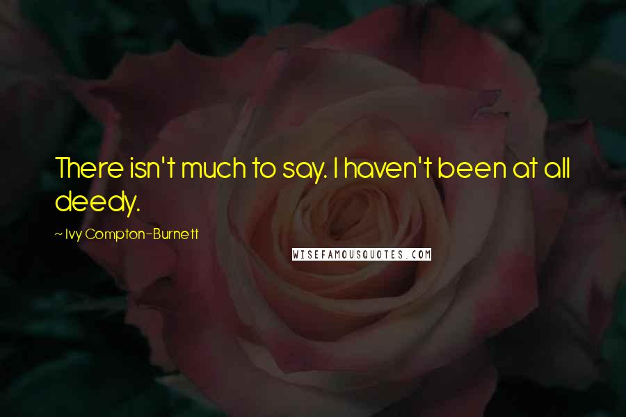 Ivy Compton-Burnett Quotes: There isn't much to say. I haven't been at all deedy.