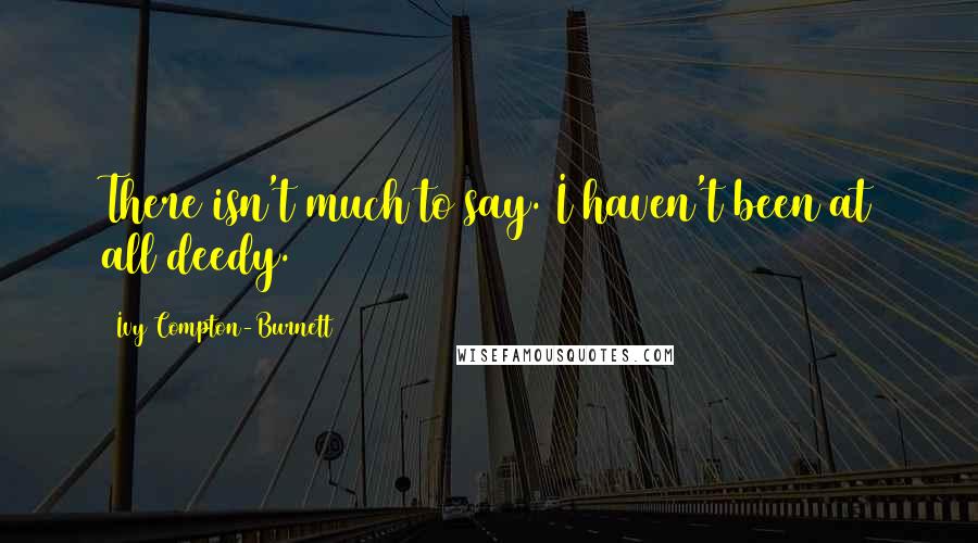 Ivy Compton-Burnett Quotes: There isn't much to say. I haven't been at all deedy.