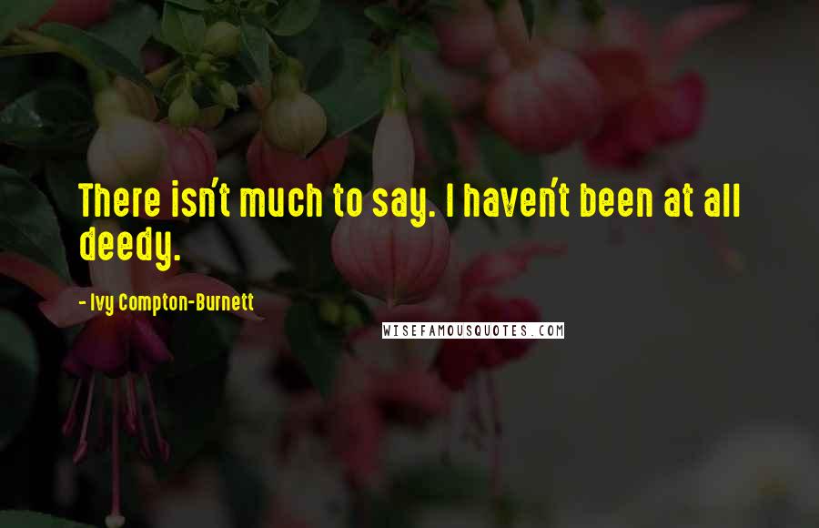 Ivy Compton-Burnett Quotes: There isn't much to say. I haven't been at all deedy.