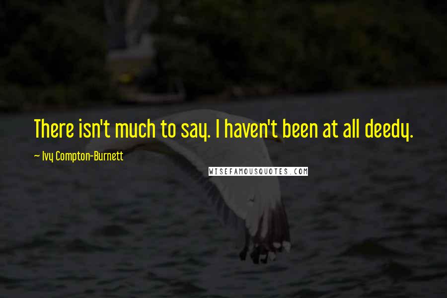 Ivy Compton-Burnett Quotes: There isn't much to say. I haven't been at all deedy.