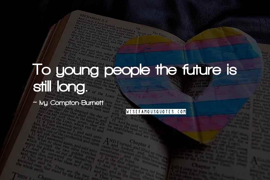 Ivy Compton-Burnett Quotes: To young people the future is still long.