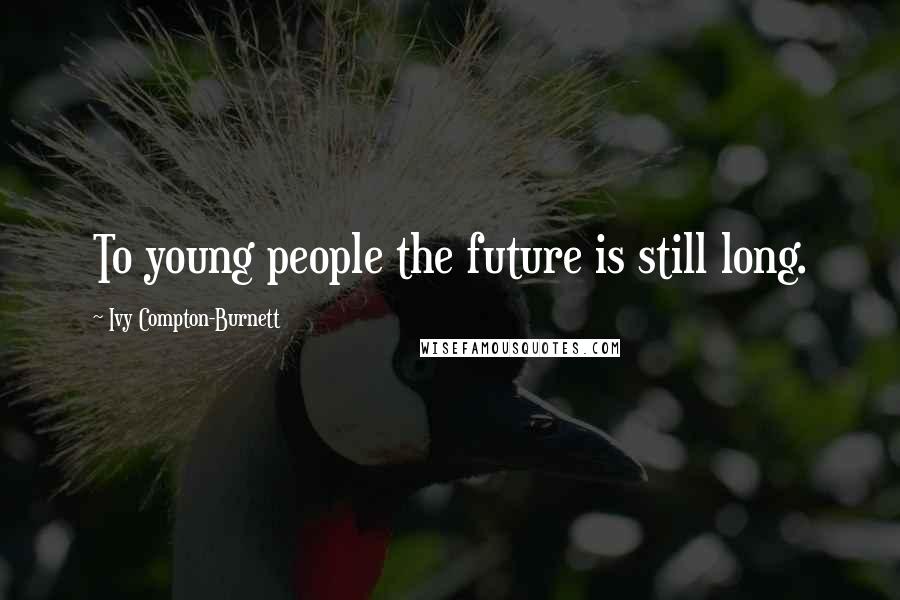 Ivy Compton-Burnett Quotes: To young people the future is still long.