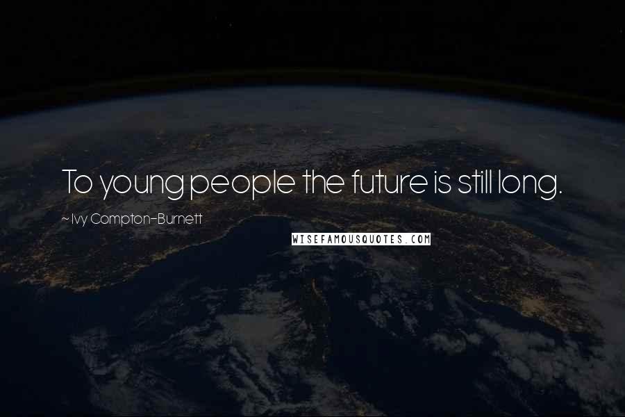 Ivy Compton-Burnett Quotes: To young people the future is still long.