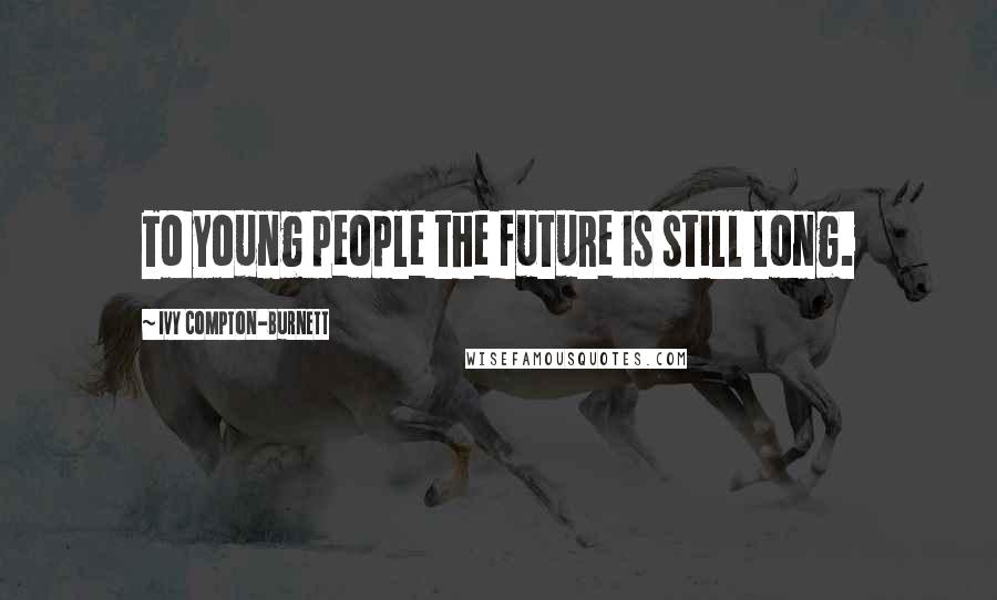Ivy Compton-Burnett Quotes: To young people the future is still long.