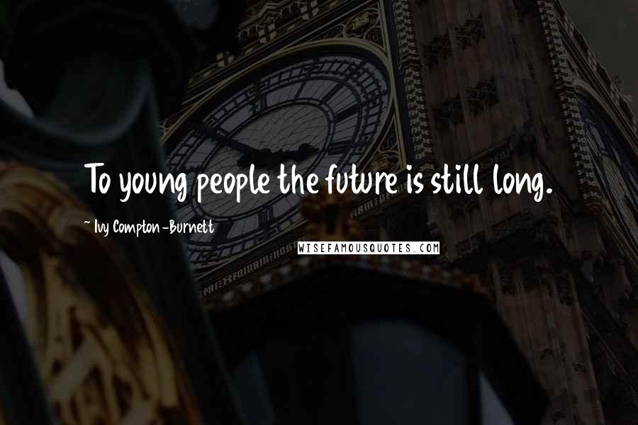 Ivy Compton-Burnett Quotes: To young people the future is still long.