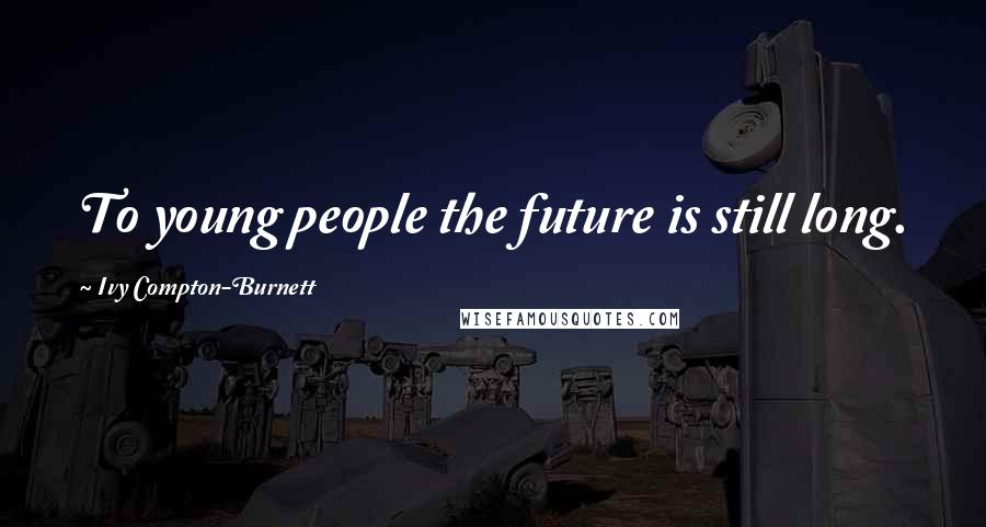Ivy Compton-Burnett Quotes: To young people the future is still long.