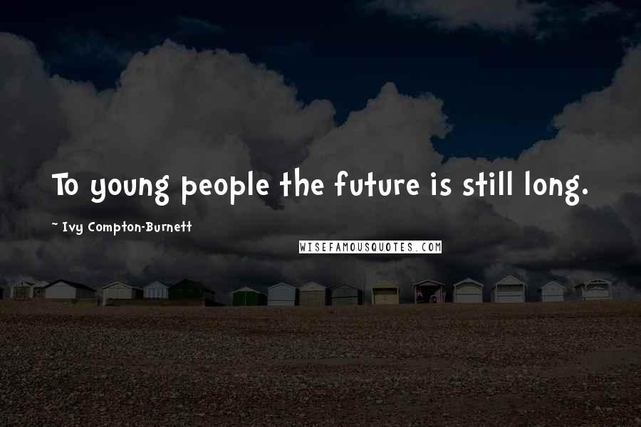 Ivy Compton-Burnett Quotes: To young people the future is still long.