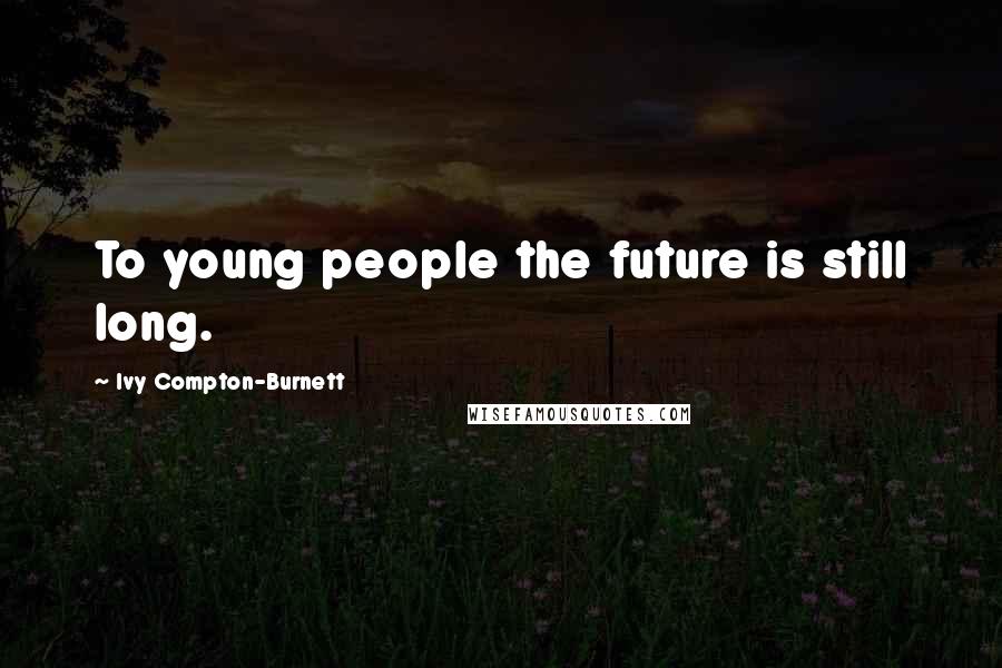 Ivy Compton-Burnett Quotes: To young people the future is still long.