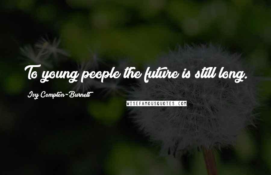 Ivy Compton-Burnett Quotes: To young people the future is still long.