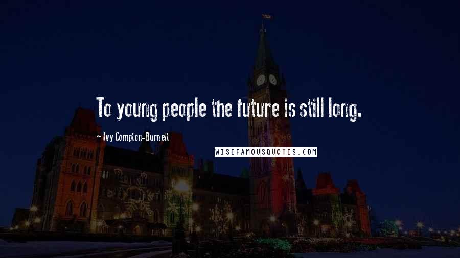 Ivy Compton-Burnett Quotes: To young people the future is still long.