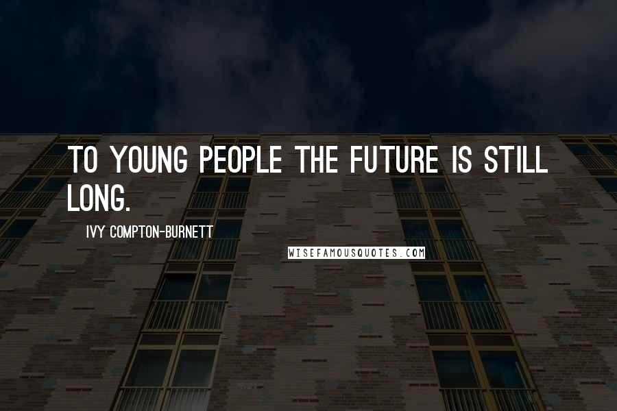 Ivy Compton-Burnett Quotes: To young people the future is still long.