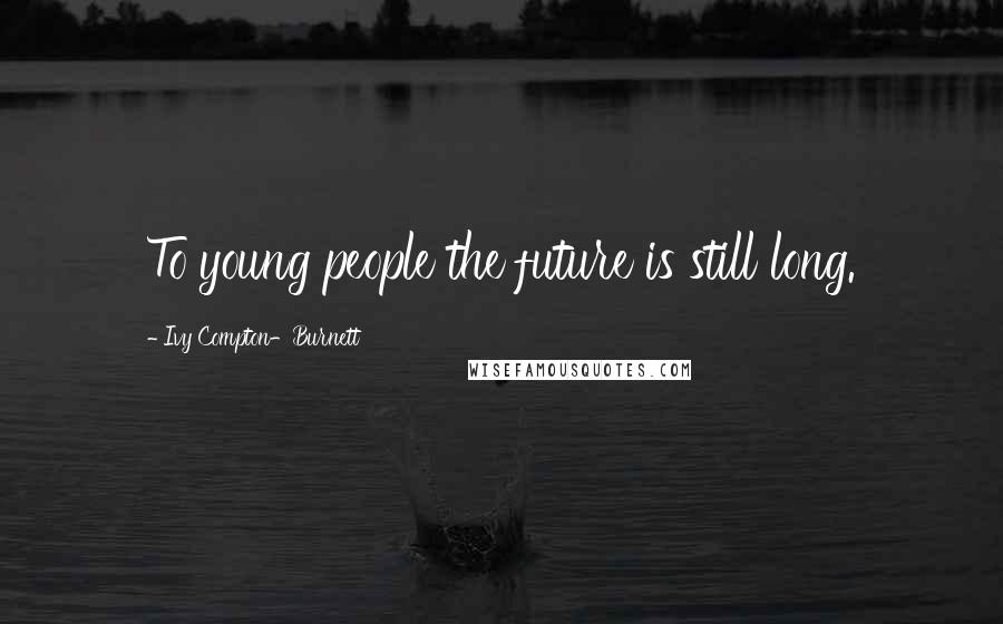 Ivy Compton-Burnett Quotes: To young people the future is still long.