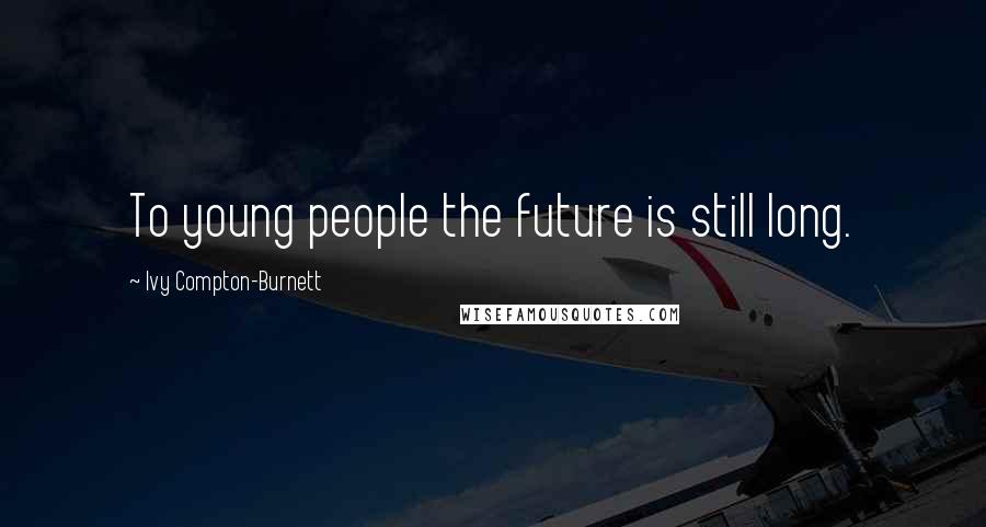 Ivy Compton-Burnett Quotes: To young people the future is still long.