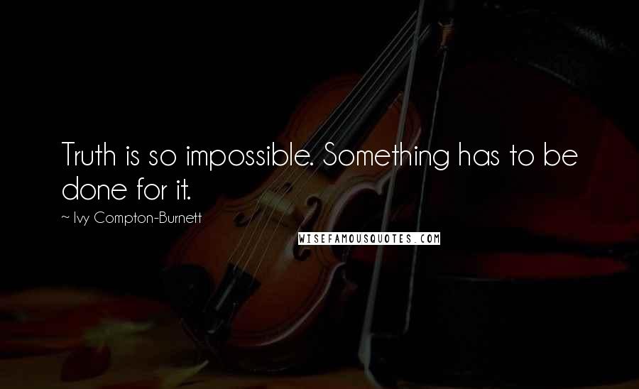 Ivy Compton-Burnett Quotes: Truth is so impossible. Something has to be done for it.