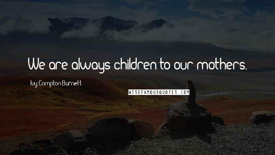Ivy Compton-Burnett Quotes: We are always children to our mothers.