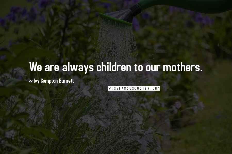 Ivy Compton-Burnett Quotes: We are always children to our mothers.