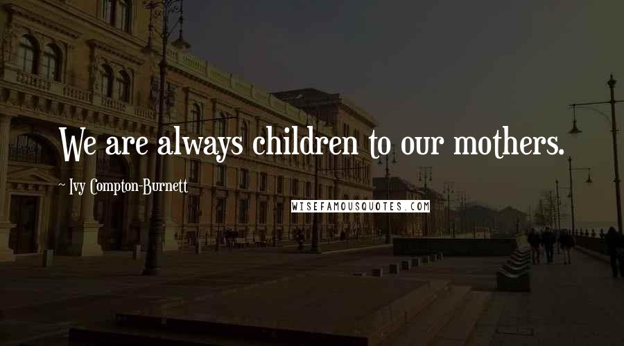 Ivy Compton-Burnett Quotes: We are always children to our mothers.