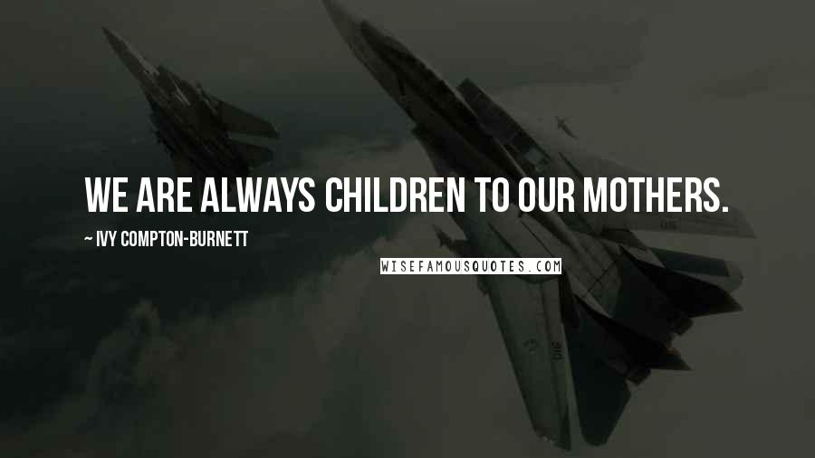 Ivy Compton-Burnett Quotes: We are always children to our mothers.