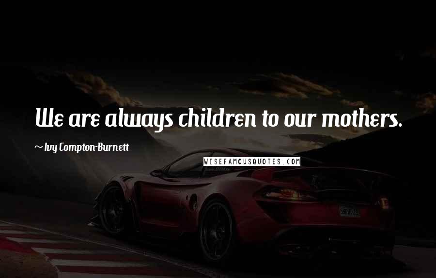 Ivy Compton-Burnett Quotes: We are always children to our mothers.