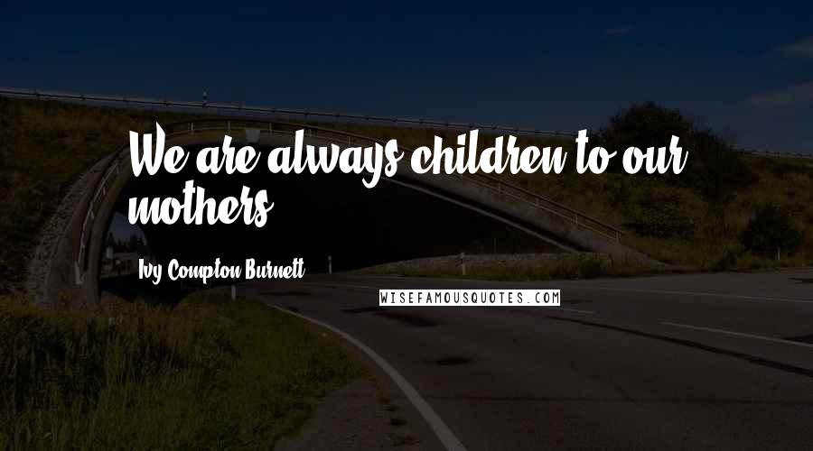 Ivy Compton-Burnett Quotes: We are always children to our mothers.