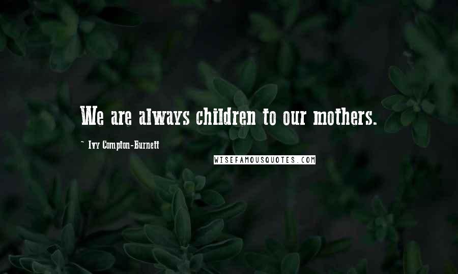 Ivy Compton-Burnett Quotes: We are always children to our mothers.