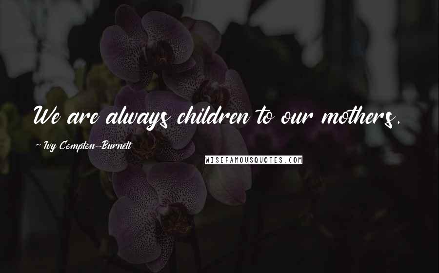 Ivy Compton-Burnett Quotes: We are always children to our mothers.