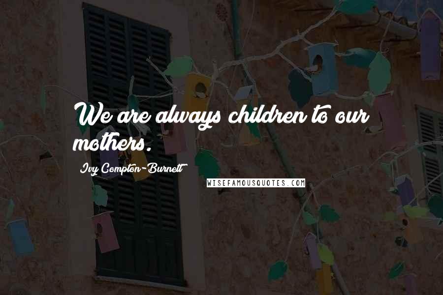 Ivy Compton-Burnett Quotes: We are always children to our mothers.