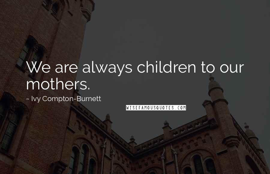 Ivy Compton-Burnett Quotes: We are always children to our mothers.