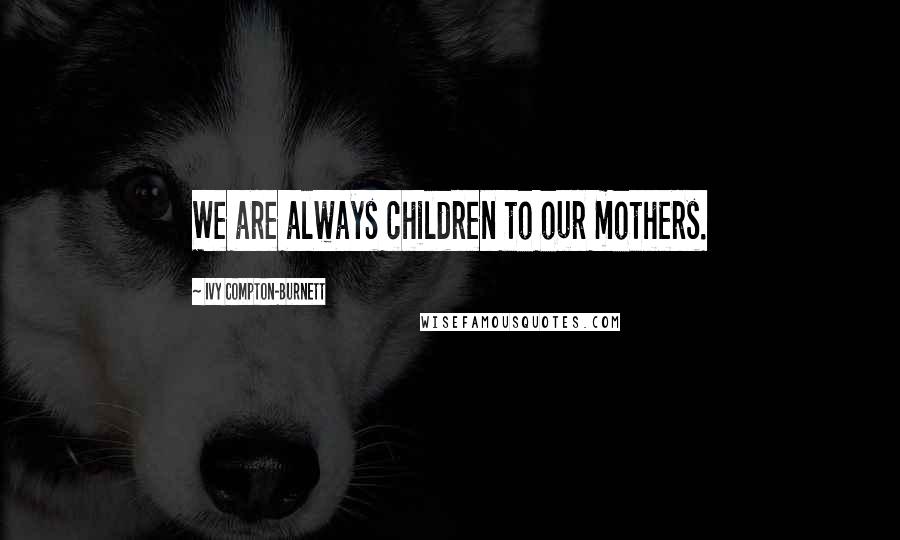 Ivy Compton-Burnett Quotes: We are always children to our mothers.