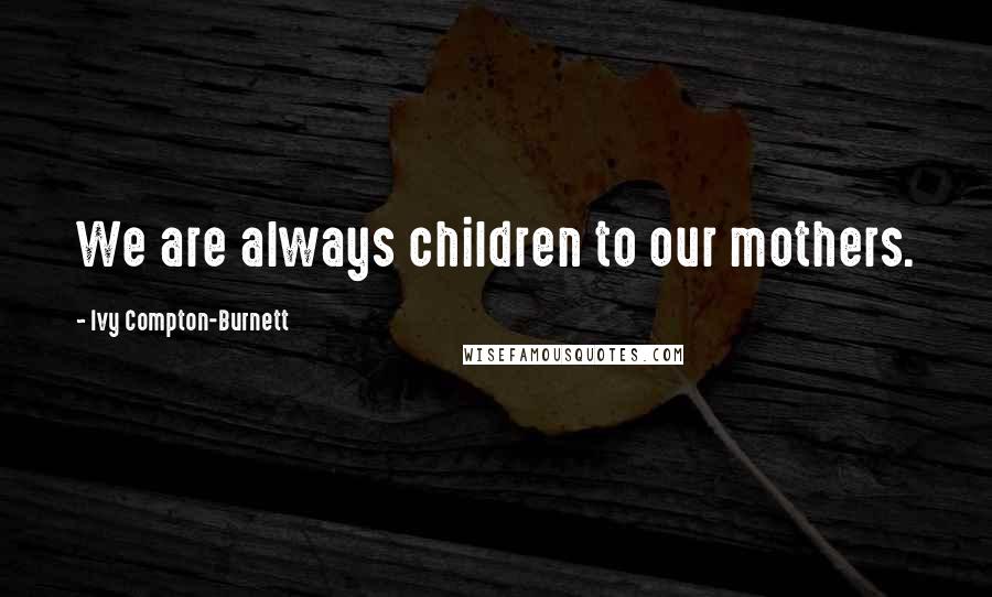 Ivy Compton-Burnett Quotes: We are always children to our mothers.