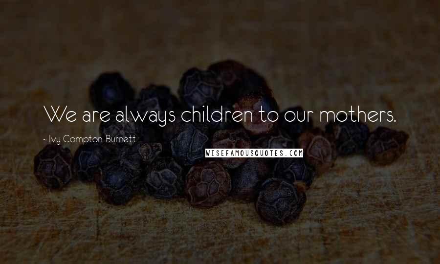 Ivy Compton-Burnett Quotes: We are always children to our mothers.