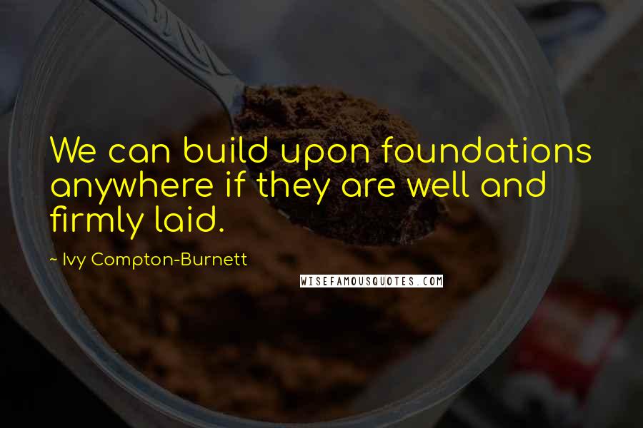 Ivy Compton-Burnett Quotes: We can build upon foundations anywhere if they are well and firmly laid.