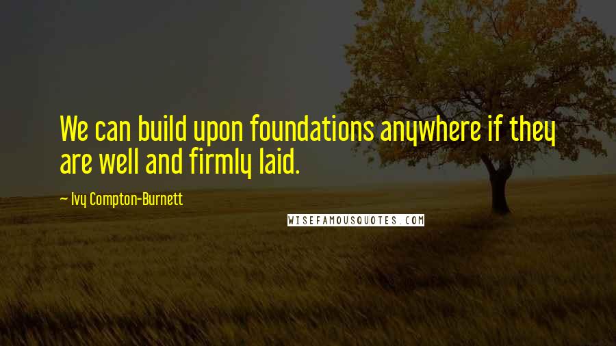 Ivy Compton-Burnett Quotes: We can build upon foundations anywhere if they are well and firmly laid.