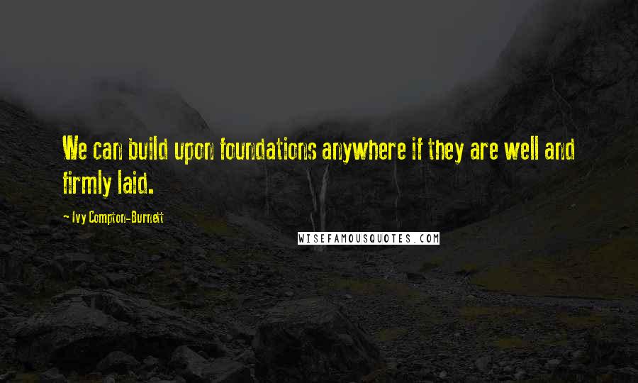 Ivy Compton-Burnett Quotes: We can build upon foundations anywhere if they are well and firmly laid.