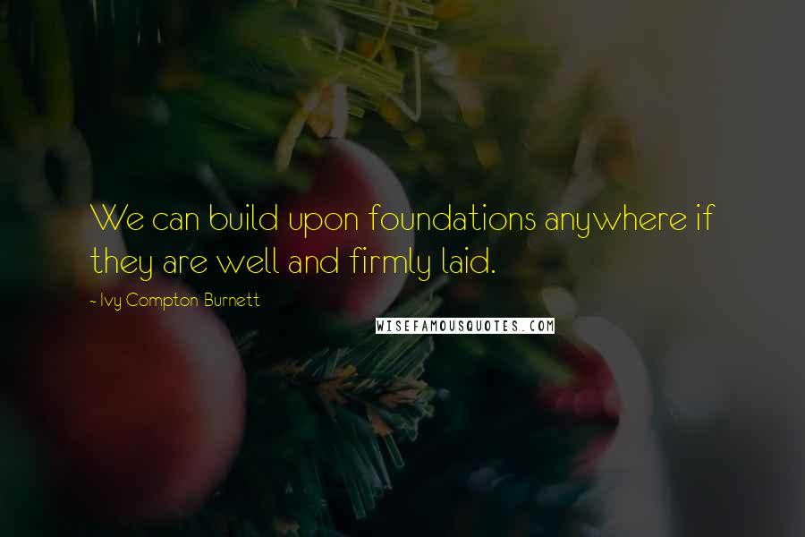 Ivy Compton-Burnett Quotes: We can build upon foundations anywhere if they are well and firmly laid.