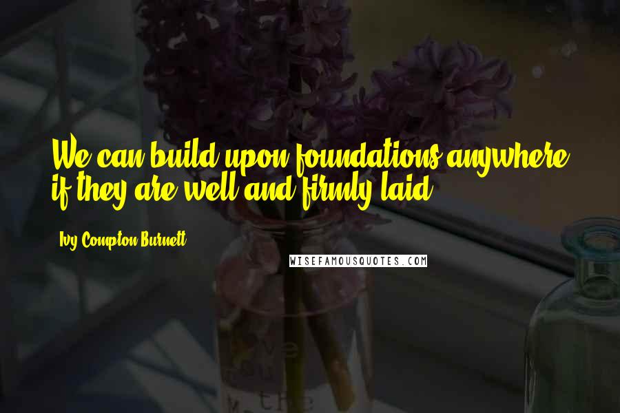 Ivy Compton-Burnett Quotes: We can build upon foundations anywhere if they are well and firmly laid.