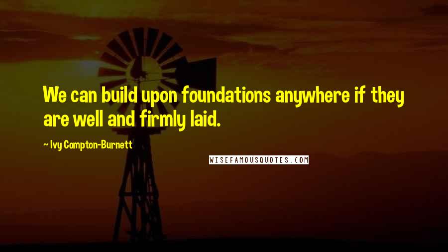 Ivy Compton-Burnett Quotes: We can build upon foundations anywhere if they are well and firmly laid.