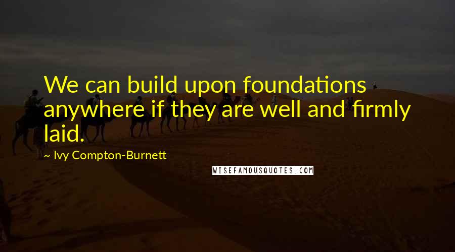 Ivy Compton-Burnett Quotes: We can build upon foundations anywhere if they are well and firmly laid.