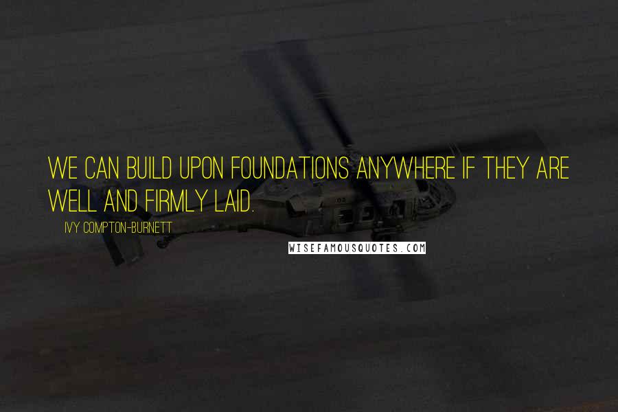 Ivy Compton-Burnett Quotes: We can build upon foundations anywhere if they are well and firmly laid.