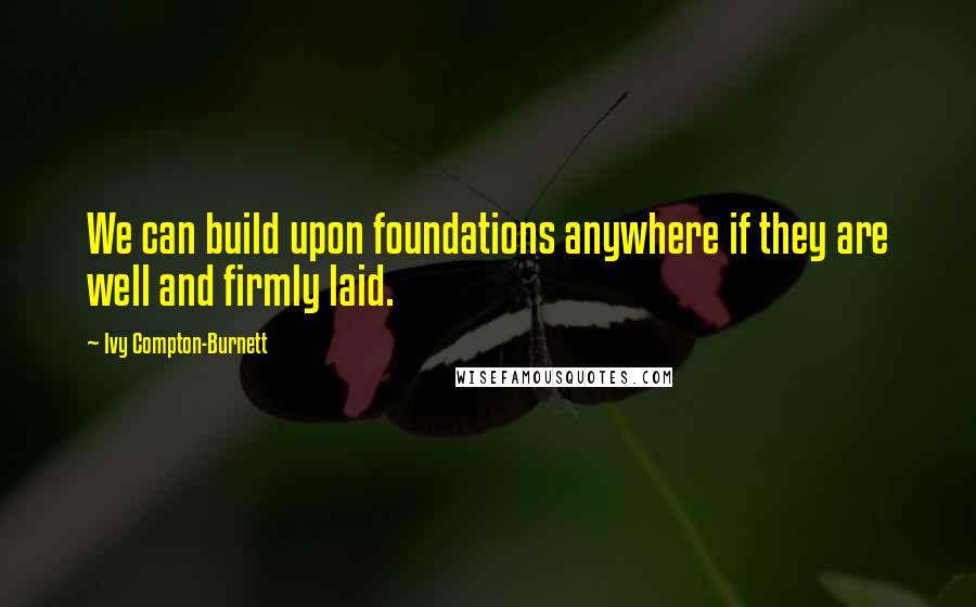 Ivy Compton-Burnett Quotes: We can build upon foundations anywhere if they are well and firmly laid.