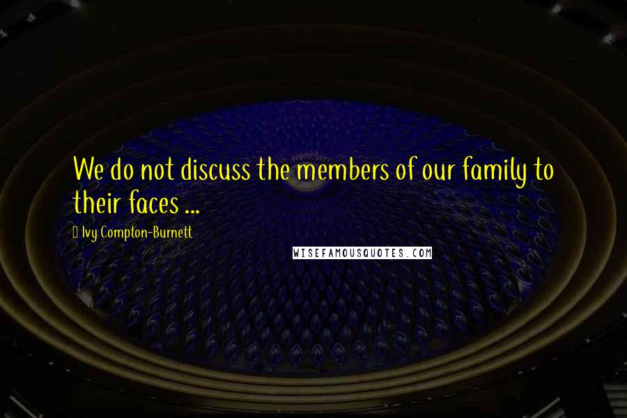 Ivy Compton-Burnett Quotes: We do not discuss the members of our family to their faces ...