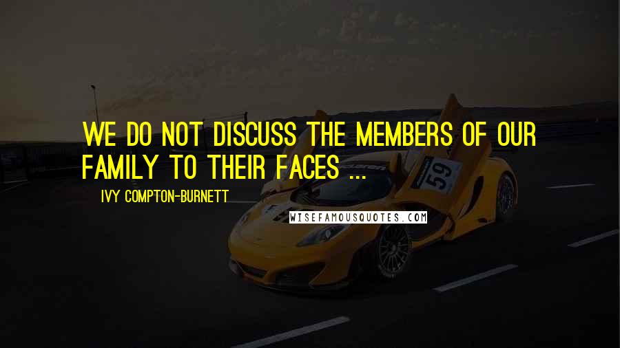 Ivy Compton-Burnett Quotes: We do not discuss the members of our family to their faces ...