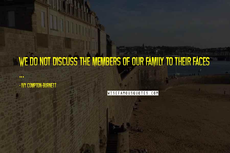 Ivy Compton-Burnett Quotes: We do not discuss the members of our family to their faces ...