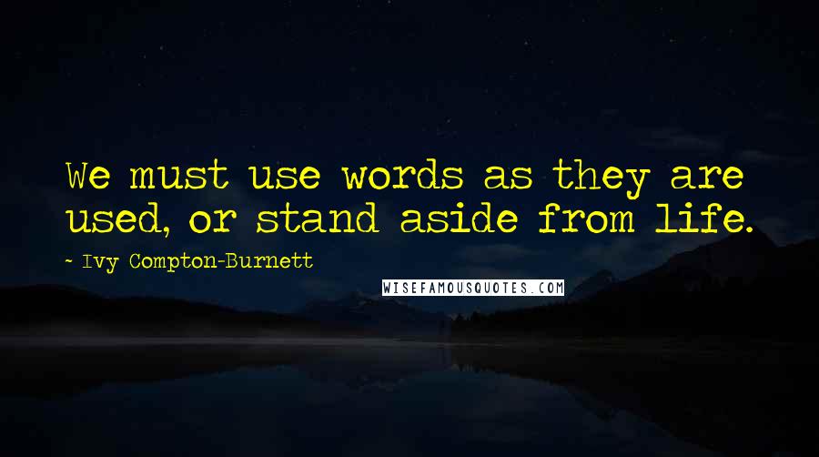 Ivy Compton-Burnett Quotes: We must use words as they are used, or stand aside from life.