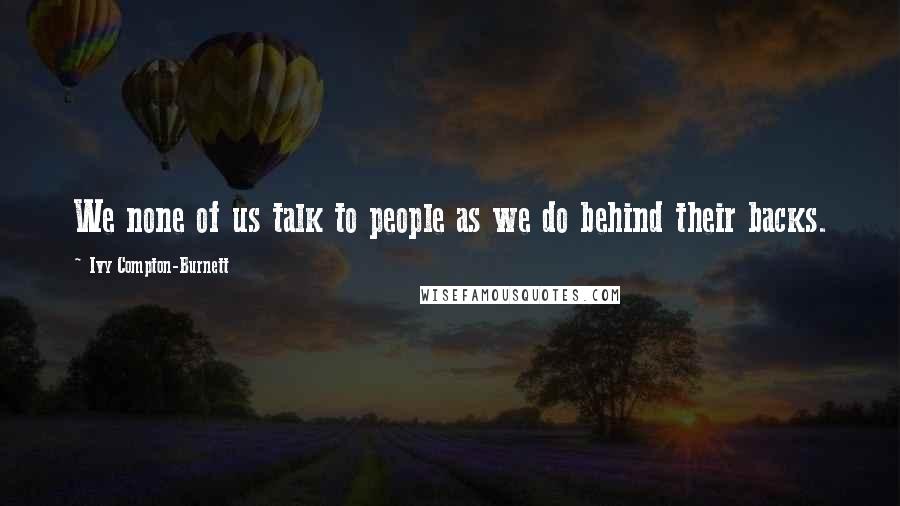 Ivy Compton-Burnett Quotes: We none of us talk to people as we do behind their backs.