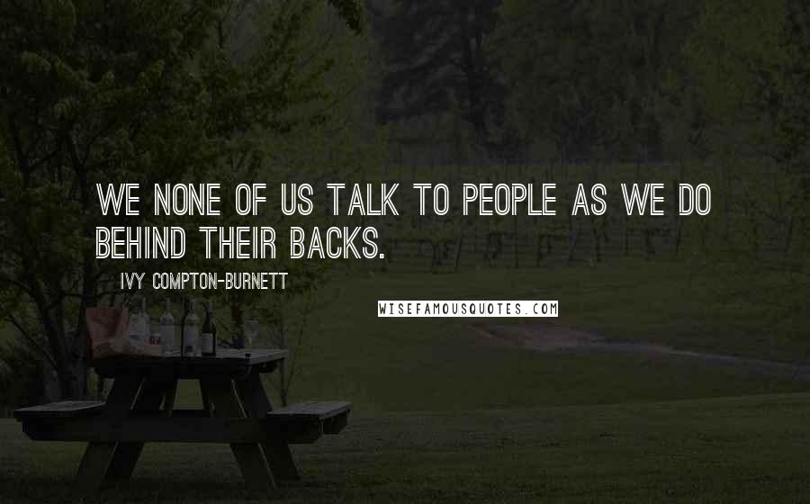 Ivy Compton-Burnett Quotes: We none of us talk to people as we do behind their backs.