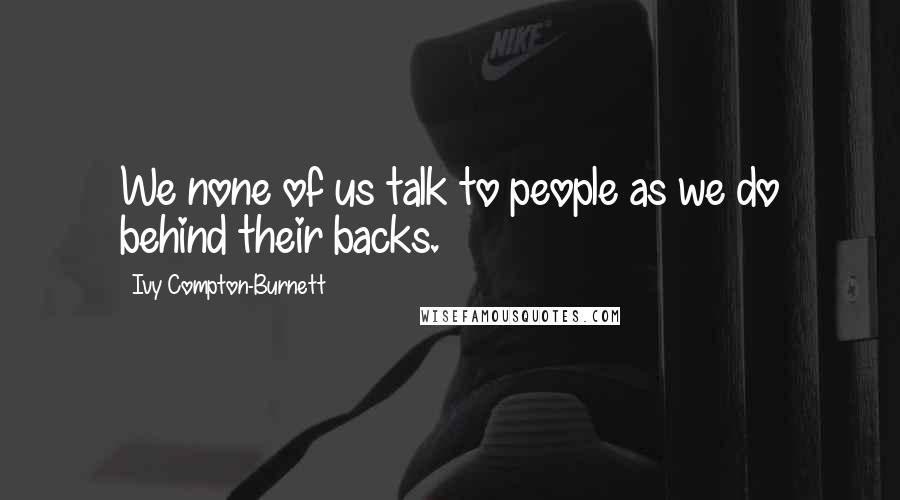 Ivy Compton-Burnett Quotes: We none of us talk to people as we do behind their backs.
