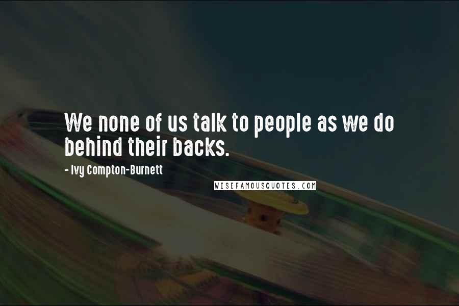 Ivy Compton-Burnett Quotes: We none of us talk to people as we do behind their backs.