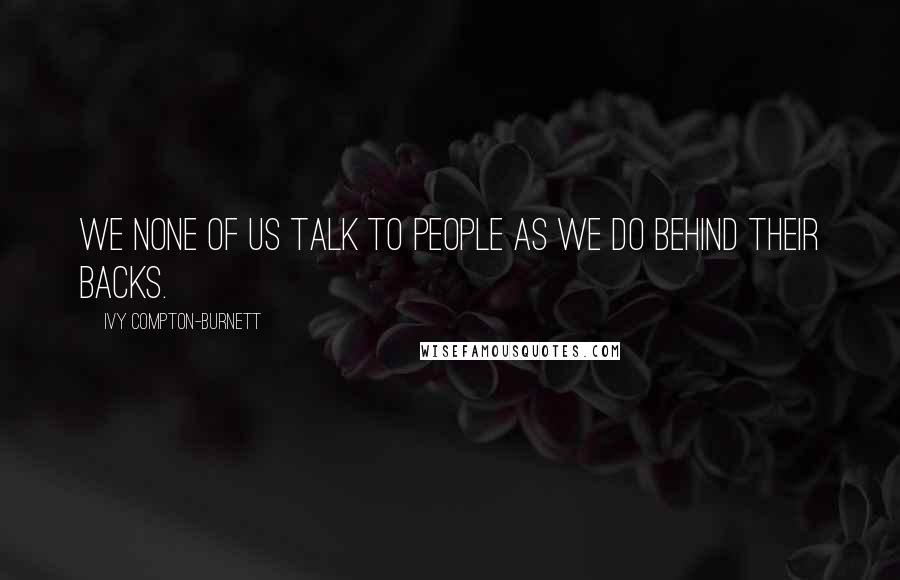 Ivy Compton-Burnett Quotes: We none of us talk to people as we do behind their backs.