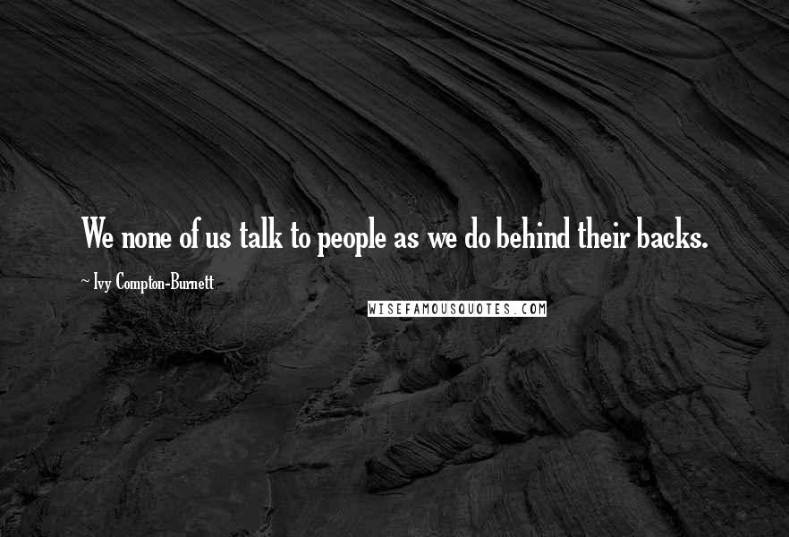 Ivy Compton-Burnett Quotes: We none of us talk to people as we do behind their backs.